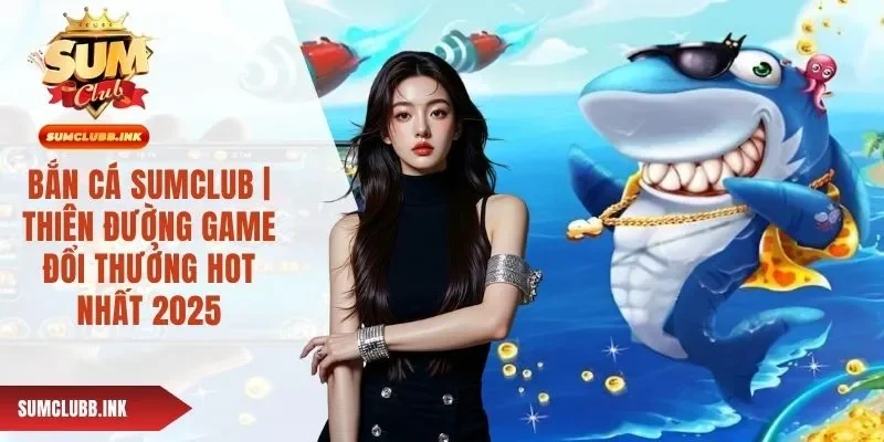 Bắn Cá SUMCLUB | Chơi Game Thả Ga, Trả Thưởng Cực Sốc