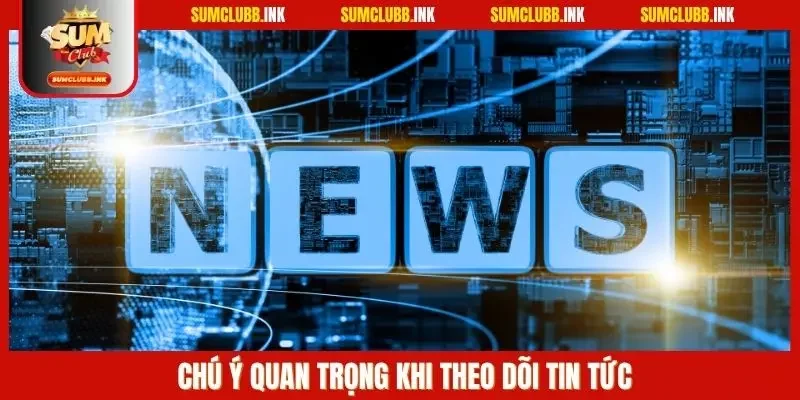 Chú ý quan trọng khi theo dõi tin tức