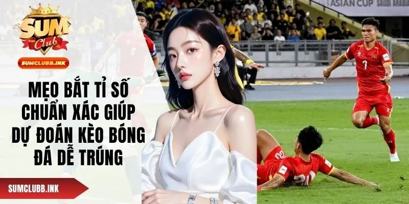 Mẹo Bắt Tỉ Số Chuẩn Xác Giúp Dự Đoán Kèo Bóng Đá Dễ Trúng