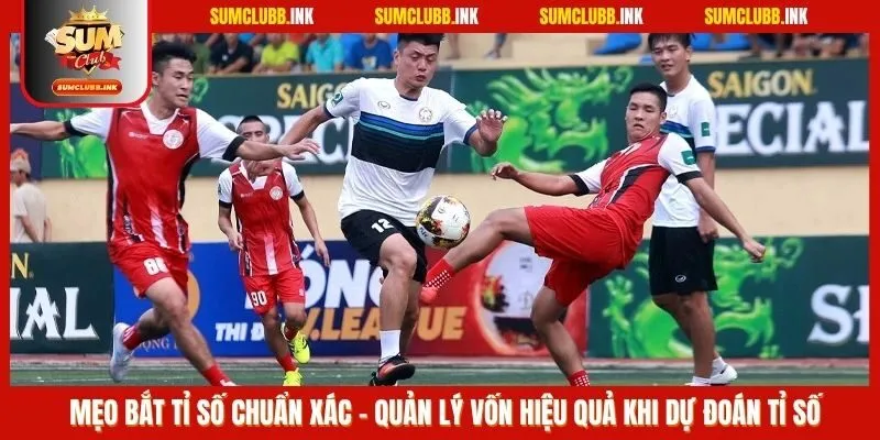 Mẹo bắt tỉ số chuẩn xác - Quản lý vốn hiệu quả khi dự đoán tỉ số