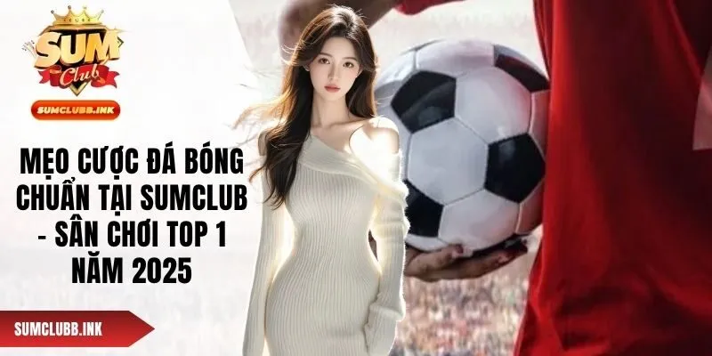 Mẹo Cược Đá Bóng Chuẩn Tại SUMCLUB - Sân Chơi Top 1 Năm 2025