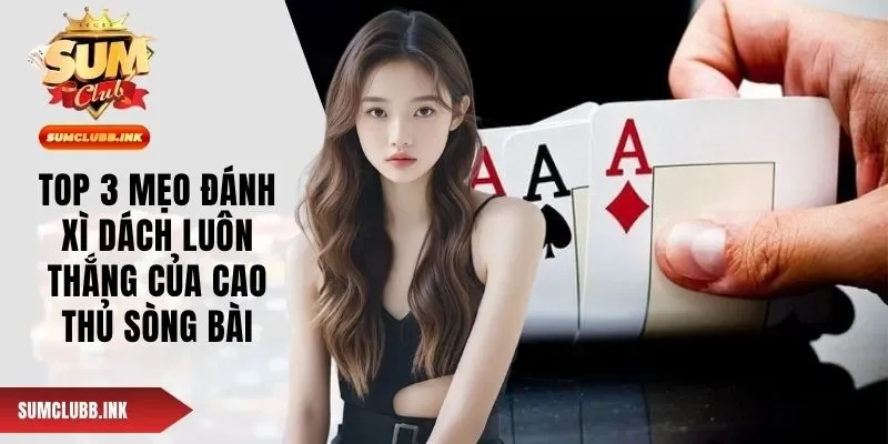 Top 3 Mẹo Đánh Xì Dách Luôn Thắng Của Cao Thủ Sòng Bài